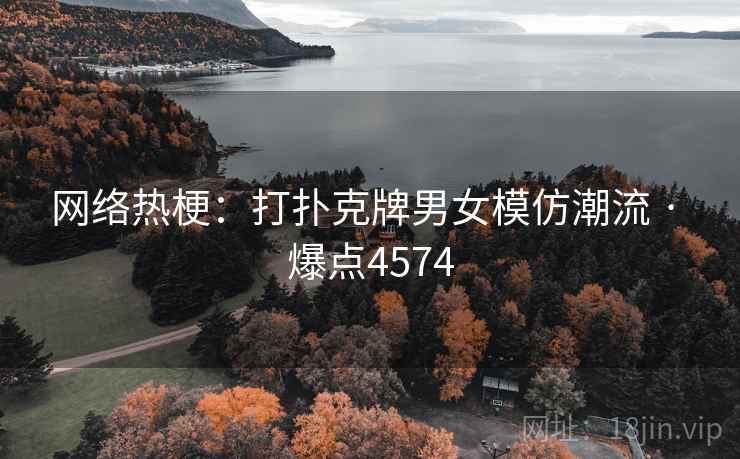 网络热梗:打扑克牌男女模仿潮流 · 爆点4574